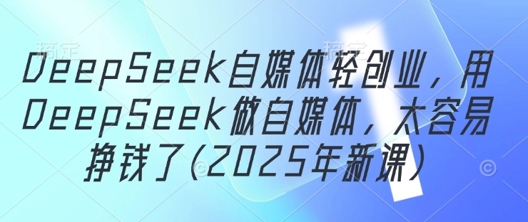 DeepSeek自媒体轻创业,用DeepSeek做自媒体,太容易挣钱了(2025年新课)-一个公司创业项目 - 淘金吧