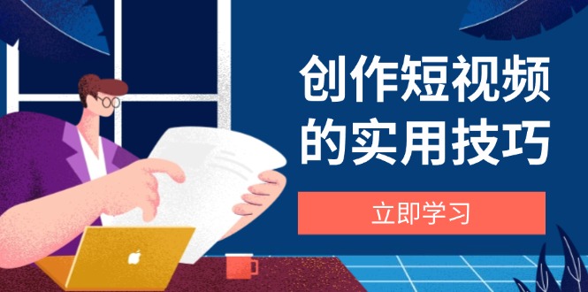 创作短视频的实用技巧,剪辑、设备、构图、文案一站式学习攻略-一个公司创业项目 - 淘金吧