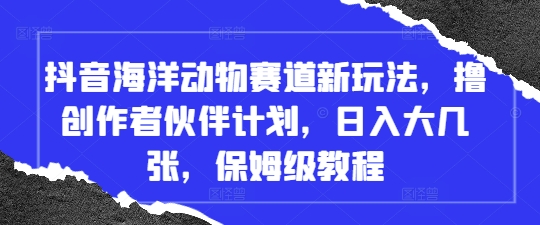 抖音海洋动物赛道新玩法,撸创作者伙伴计划,日入大几张,保姆级教程-一个公司创业项目 - 淘金吧