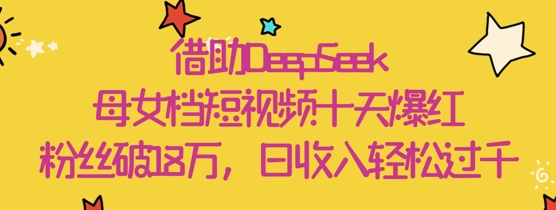 借助DeepSeek,母女档短视频十天爆红,粉丝破18W,日收入轻松几张-一个公司创业项目 - 淘金吧