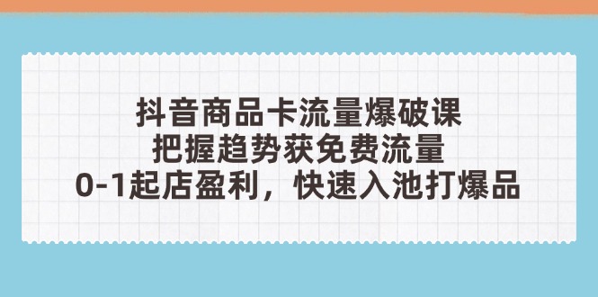 抖音商品卡流量爆破课:把握趋势获免费流量,0-1起店盈利,快速入池打爆品-一个公司创业项目 - 淘金吧