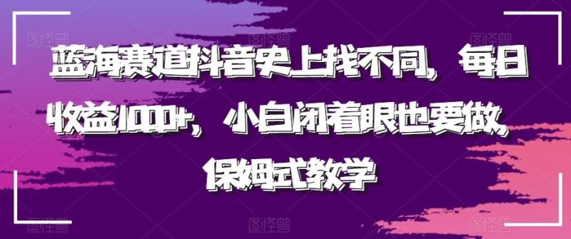 蓝海赛道抖音史上找不同，每日收益1000+，小白闭着眼也要做，保姆式教学-一个公司创业项目 - 淘金吧