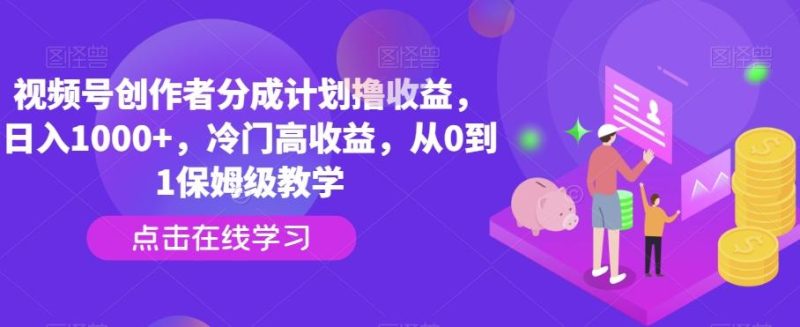 视频号创作者分成计划撸收益，日入1000+，冷门高收益，从0到1保姆级教学-一个公司创业项目 - 淘金吧