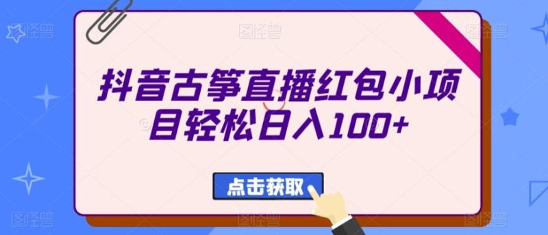 抖音古筝直播红包小项目轻松日入100+-一个公司创业项目 - 淘金吧