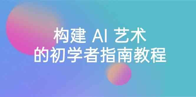 Stable Diffusion 101：构建 AI 艺术的初学者指南教程-16节课-中英字幕-一个公司创业项目 - 淘金吧