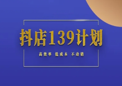 抖店139计划实录手册不动销起店实操方法论,高效率低成本不动销-一个公司创业项目 - 淘金吧