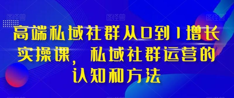高端私域社群从0到1增长实操课,私域社群运营的认知和方法-一个公司创业项目 - 淘金吧