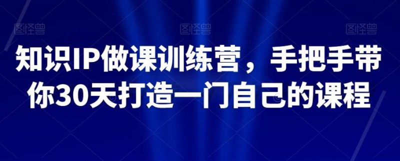 知识IP做课训练营，手把手带你30天打造一门自己的课程-一个公司创业项目 - 淘金吧