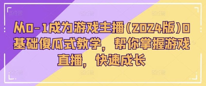从0-1成为游戏主播(2024版)0基础傻瓜式教学，帮你掌握游戏直播，快速成长-一个公司创业项目 - 淘金吧