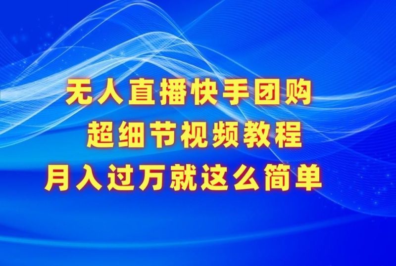 无人直播快手团购超细节视频教程,赢在细节月入过万真不是梦!-一个公司创业项目 - 淘金吧