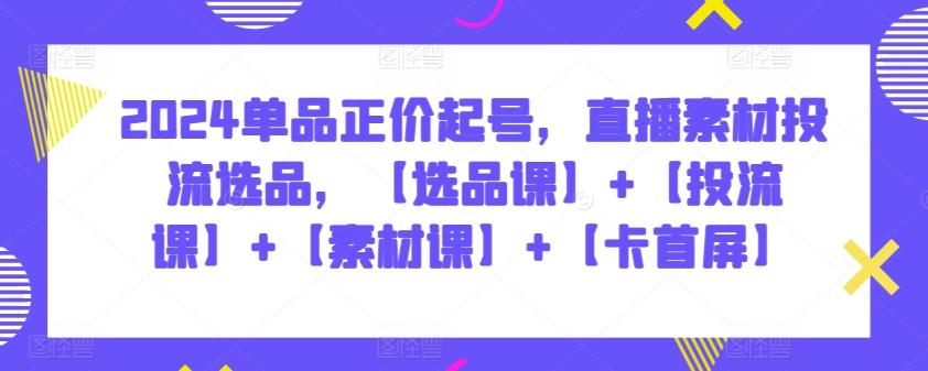 2024单品正价起号,直播素材投流选品,【选品课】+【投流课】+【素材课】+【卡首屏】
