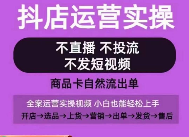 抖店运营实操课,从0-1起店视频全实操,不直播、不投流、不发短视频,商品卡自然流出单-一个公司创业项目 - 淘金吧