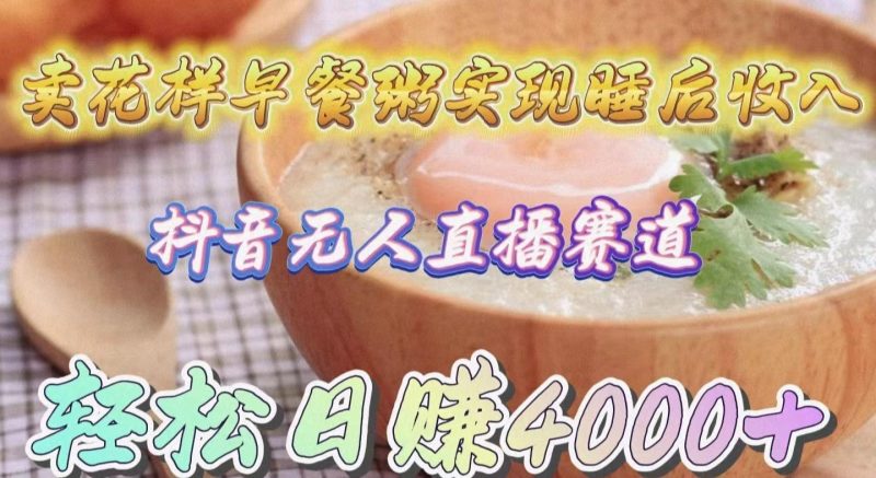 (9822期)卖花样早餐粥实现睡后收入!抖音无人直播新赛道,轻松日赚4000+-一个公司创业项目 - 淘金吧