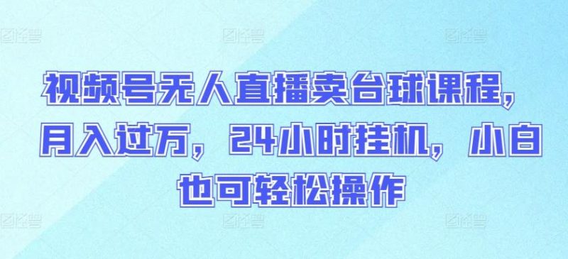 视频号无人直播卖台球课程,月入过万,24小时挂机,小白也可轻松操作【揭秘】-一个公司创业项目 - 淘金吧