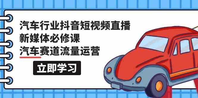 汽车行业抖音短视频直播新媒体必修课，汽车赛道流量运营(118节课)-一个公司创业项目 - 淘金吧
