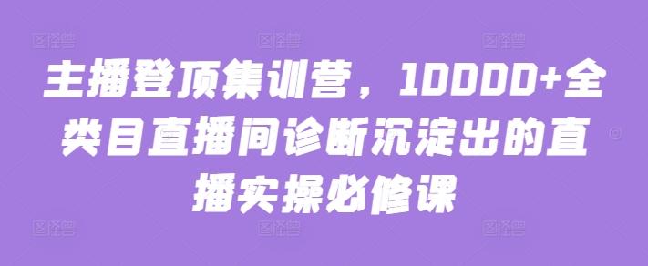 主播登顶集训营,10000+全类目直播间诊断沉淀出的直播实操必修课-一个公司创业项目 - 淘金吧
