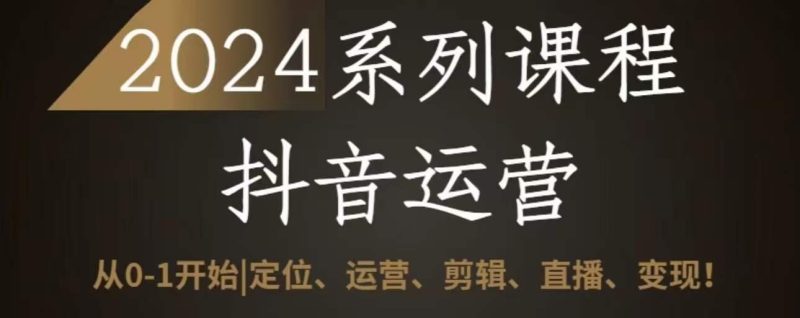2024抖音运营全套系列课程,从0-1开始,定位、运营、剪辑、直播、变现-一个公司创业项目 - 淘金吧