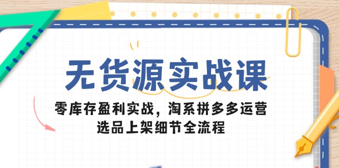 无货源实战课:零库存盈利实战,淘系拼多多运营,选品上架细节全流程-一个公司创业项目 - 淘金吧