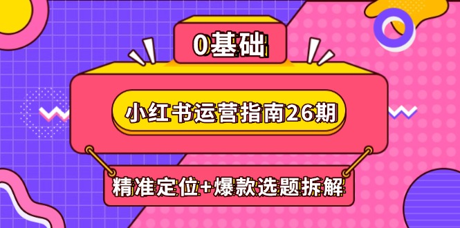小红书运营指南26期:精准定位+爆款选题拆解,DeepSeek辅助创作与电商变现-一个公司创业项目 - 淘金吧