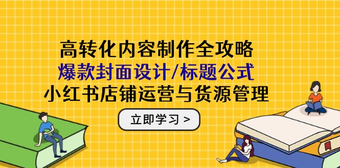 高转化内容制作全攻略:爆款封面设计/标题公式,小红书店铺运营与货源管理-一个公司创业项目 - 淘金吧