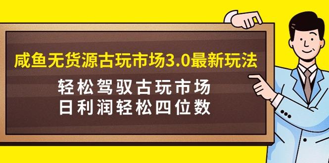 (9337期)咸鱼无货源古玩市场3.0最新玩法,轻松驾驭古玩市场,日利润轻松四位数!…-一个公司创业项目 - 淘金吧