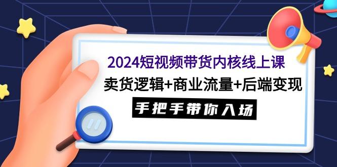 (9471期)2024短视频带货内核线上课：卖货逻辑+商业流量+后端变现，手把手带你入场-一个公司创业项目 - 淘金吧