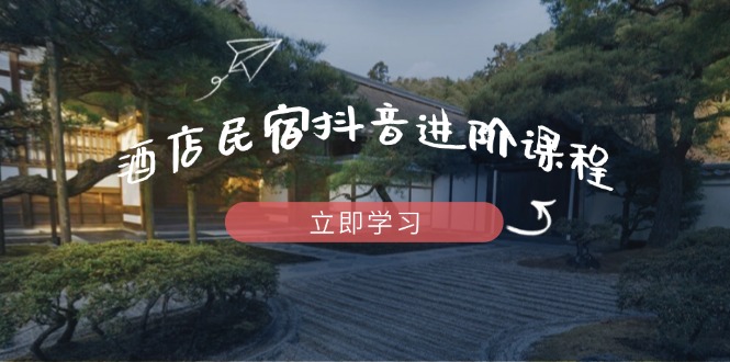 酒店民宿抖音进阶课程,掌握流量渠道与推流逻辑,打造爆款内容-一个公司创业项目 - 淘金吧