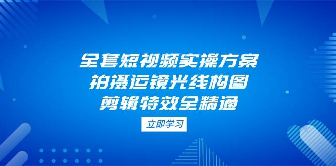 全套短视频实操方案,拍摄运镜光线构图,剪辑特效全精通-一个公司创业项目 - 淘金吧