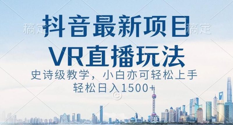 抖音最新VR直播玩法,史诗级教学,小白也可轻松上手轻松日入1500+【揭秘】-一个公司创业项目 - 淘金吧