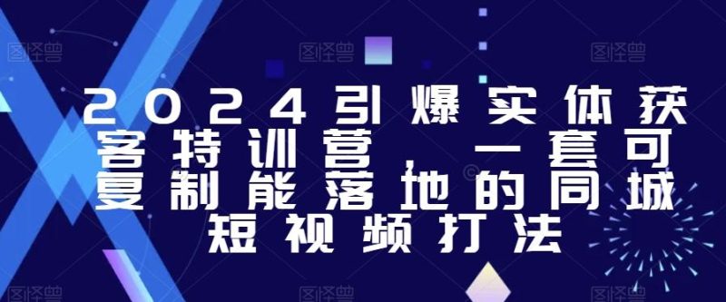 2024引爆实体获客特训营,一套可复制能落地的同城短视频打法-一个公司创业项目 - 淘金吧