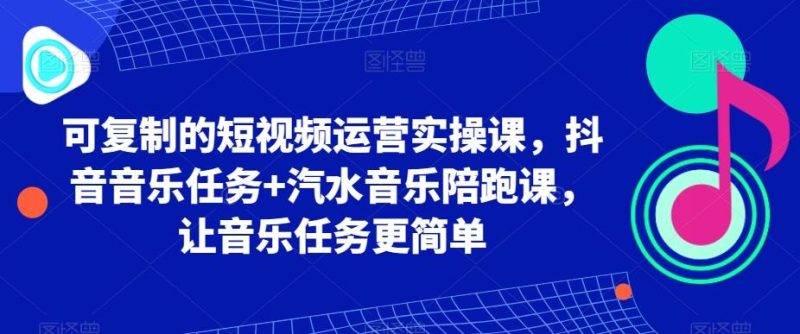 可复制的短视频运营实操课,抖音音乐任务+汽水音乐陪跑课,让音乐任务更简单-一个公司创业项目 - 淘金吧