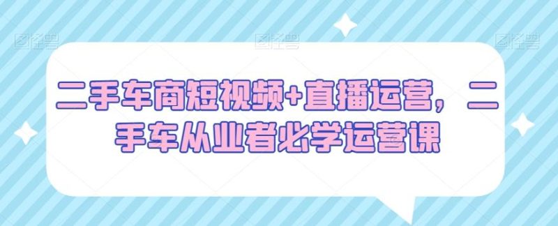 二手车商短视频+直播运营,二手车从业者必学运营课-一个公司创业项目 - 淘金吧