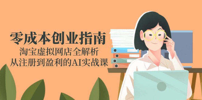 零成本创业指南:淘宝虚拟网店全解析,从注册到盈利的AI实战课-一个公司创业项目 - 淘金吧