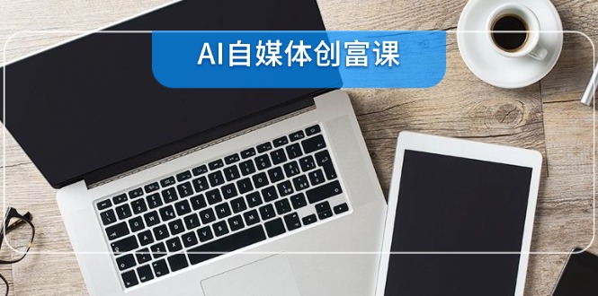 AI自媒体创富课,账号准备到直播带货,零基础22项技能速成-一个公司创业项目 - 淘金吧