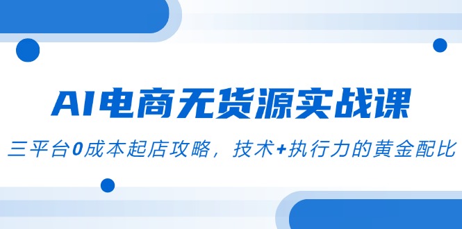 AI电商无货源实战课,三平台0成本起店攻略,技术+执行力的黄金配比-一个公司创业项目 - 淘金吧