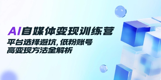 AI自媒体变现训练营,平台选择避坑,低粉账号高变现方法全解析-一个公司创业项目 - 淘金吧