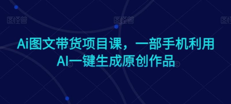 Ai图文带货项目课,一部手机利用AI一键生成原创作品-一个公司创业项目 - 淘金吧