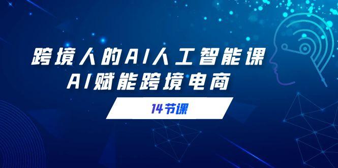 跨境人的AI人工智能课，AI赋能跨境电商(14节课)-一个公司创业项目 - 淘金吧