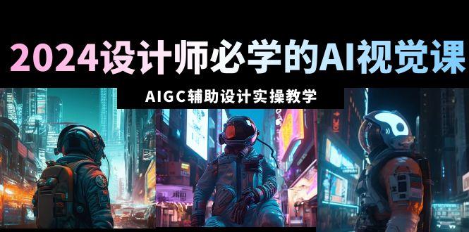2024设计师必学的AI视觉课:AIGC辅助设计实操教学(66节课)-一个公司创业项目 - 淘金吧