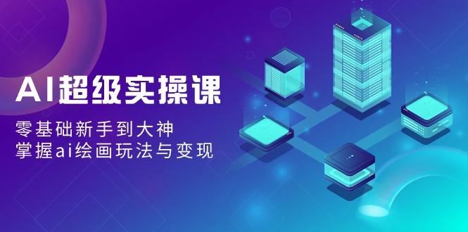 AI超级实操课：零基础新手到大神，掌握ai绘画玩法与变现-一个公司创业项目 - 淘金吧