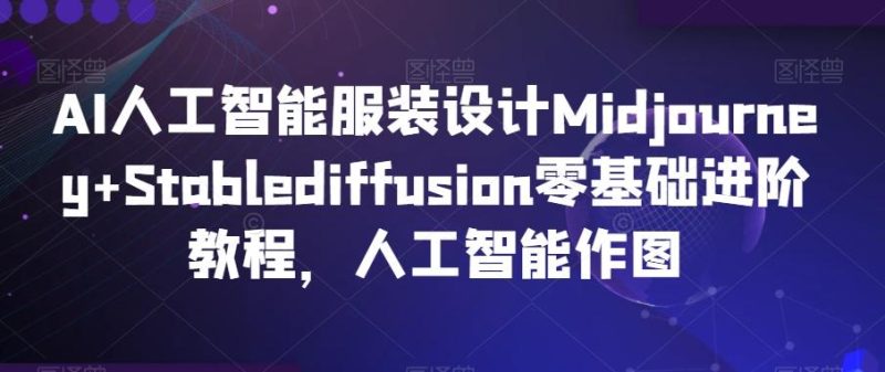 AI人工智能服装设计Midjourney+Stablediffusion零基础进阶教程,人工智能作图-一个公司创业项目 - 淘金吧