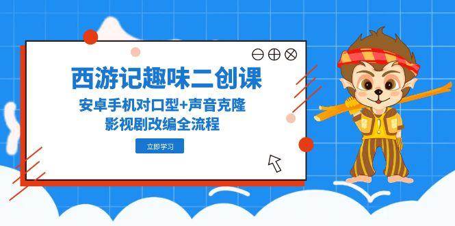 图片[1]-西游记趣味二创课，安卓手机对口型+声音克隆，影视剧改编全流程-云创网