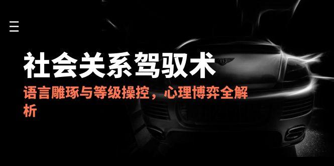 2025社会关系驾驭术，语言雕琢与等级操控，心理博弈全解析-一个公司创业项目 - 淘金吧