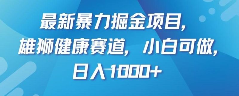 最新暴力掘金项目，雄狮健康赛道，小白可做，日入1000+【揭秘】-一人公司创业项目 - 淘金吧
