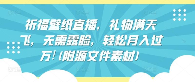 祈福壁纸直播,礼物满天飞,无需露脸,轻松月入过万!(附源文件素材)【揭秘】-一个公司创业项目 - 淘金吧