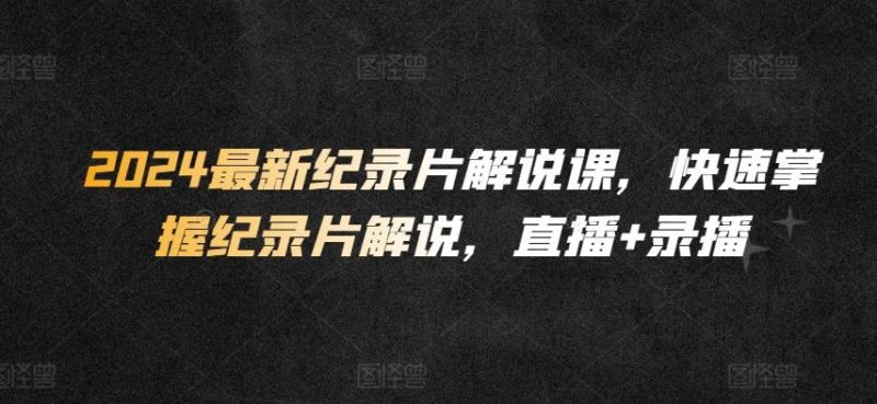 2024最新纪录片解说课，快速掌握纪录片解说，直播+录播-一个公司创业项目 - 淘金吧