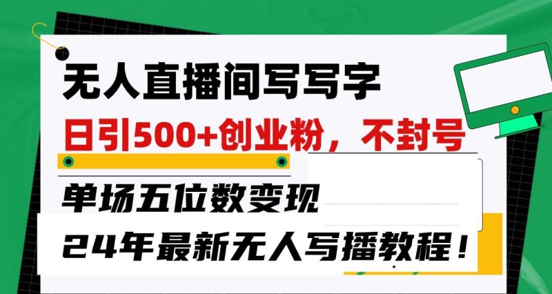 无人直播间写字日引500+创业粉,单场五位数变现,24年最新无人写播不封号教程!-一个公司创业项目 - 淘金吧