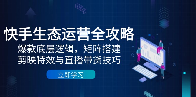 快手生态运营全攻略：爆款底层逻辑，矩阵搭建，剪映特效与直播带货技巧-一个公司创业项目 - 淘金吧