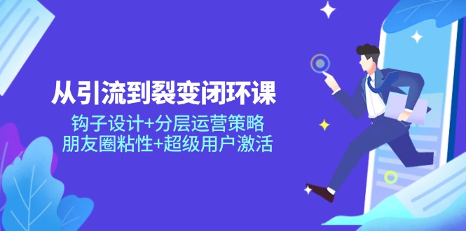 从引流到裂变闭环课:钩子设计+分层运营策略,朋友圈粘性+超级用户激活-一个公司创业项目 - 淘金吧