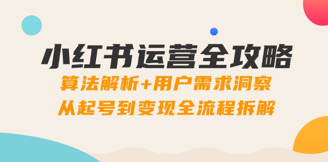 小红书运营全攻略:算法解析+用户需求洞察,从起号到变现全流程拆解-一个公司创业项目 - 淘金吧
